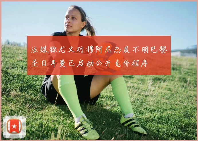 法媒称尤文对穆阿尼态度不明巴黎圣日耳曼已启动公开竞价程序