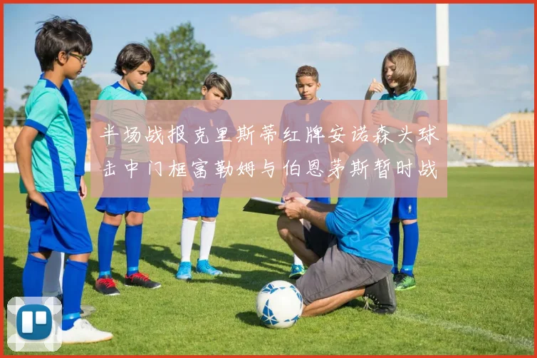 半场战报克里斯蒂红牌安诺森头球击中门框富勒姆与伯恩茅斯暂时战成平局