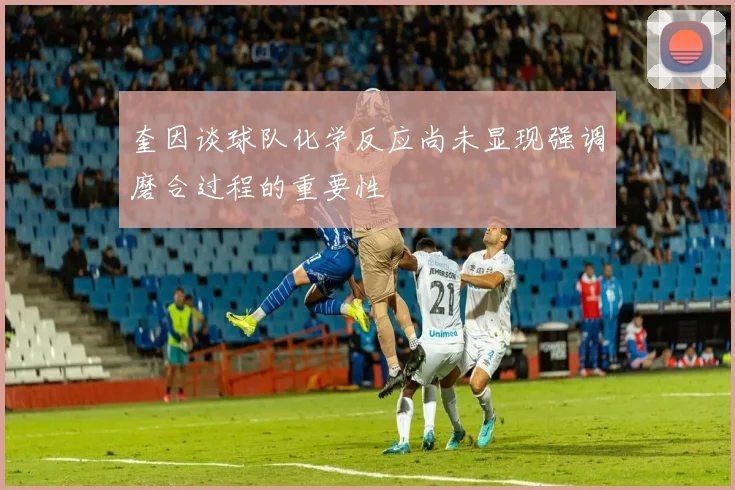奎因谈球队化学反应尚未显现强调磨合过程的重要性