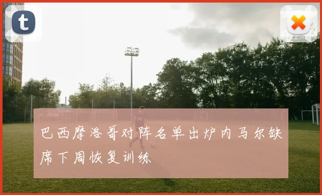 巴西摩洛哥对阵名单出炉内马尔缺席下周恢复训练