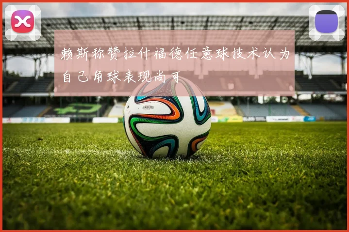 赖斯称赞拉什福德任意球技术认为自己角球表现尚可
