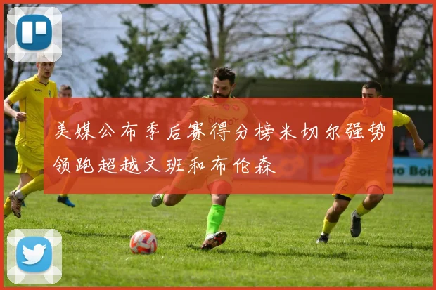 美媒公布季后赛得分榜米切尔强势领跑超越文班和布伦森