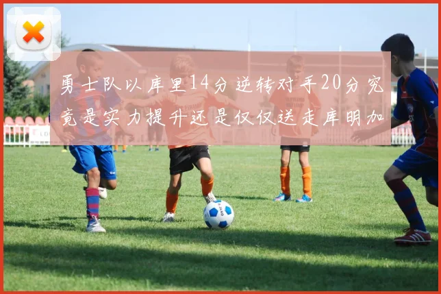 勇士队以库里14分逆转对手20分究竟是实力提升还是仅仅送走库明加的结果