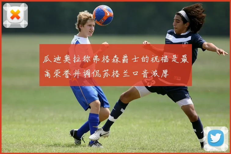 瓜迪奥拉称弗格森爵士的祝福是最高荣誉并调侃苏格兰口音浓厚