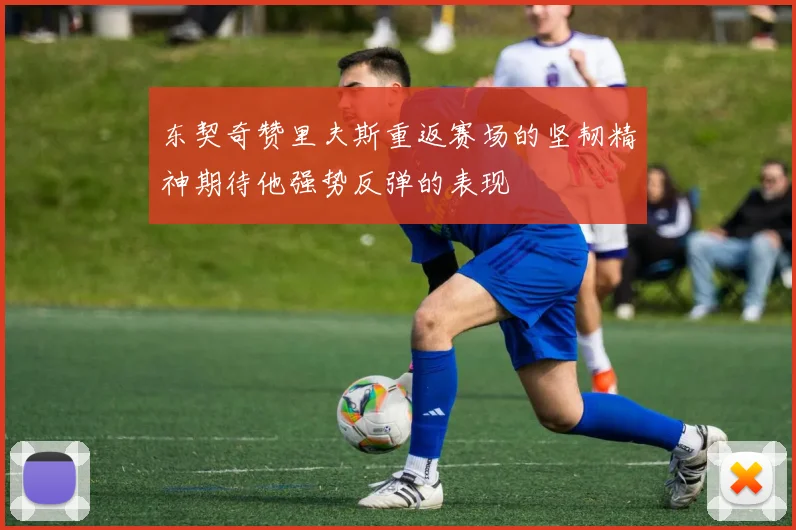 东契奇赞里夫斯重返赛场的坚韧精神期待他强势反弹的表现