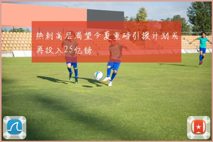 热刺高层渴望今夏重磅引援计划或再投入25亿镑