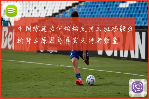 中国球迷为何纷纷支持文班杨毅分析背后原因与真实支持者数量
