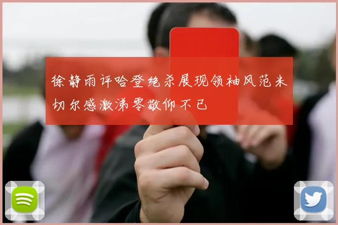 徐静雨评哈登绝杀展现领袖风范米切尔感激涕零敬仰不已