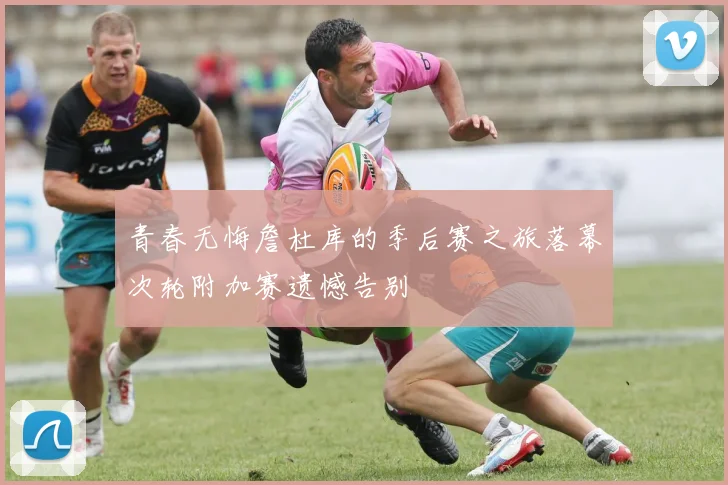 青春无悔詹杜库的季后赛之旅落幕次轮附加赛遗憾告别