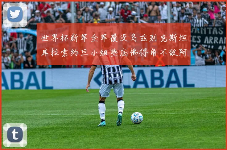 世界杯新军全军覆没乌兹别克斯坦库拉索约旦小组垫底佛得角不敌阿根廷