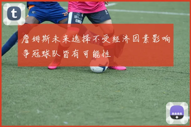 詹姆斯未来选择不受经济因素影响争冠球队皆有可能性