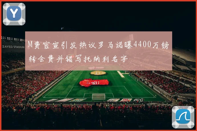 M费官宣引发热议罗马诺曝4400万镑转会费并错写托纳利名字
