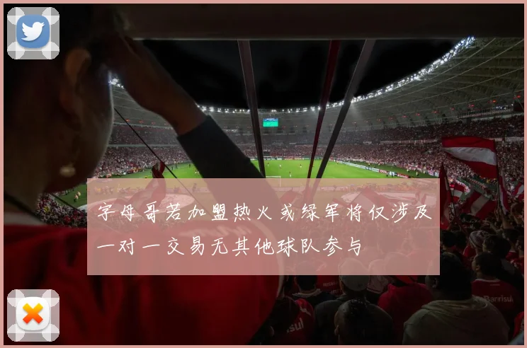 字母哥若加盟热火或绿军将仅涉及一对一交易无其他球队参与