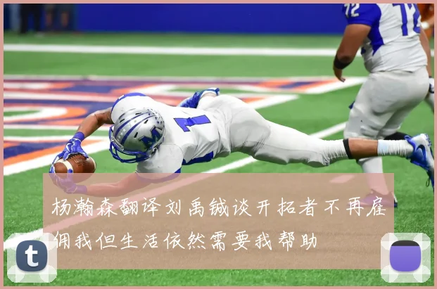 杨瀚森翻译刘禹铖谈开拓者不再雇佣我但生活依然需要我帮助