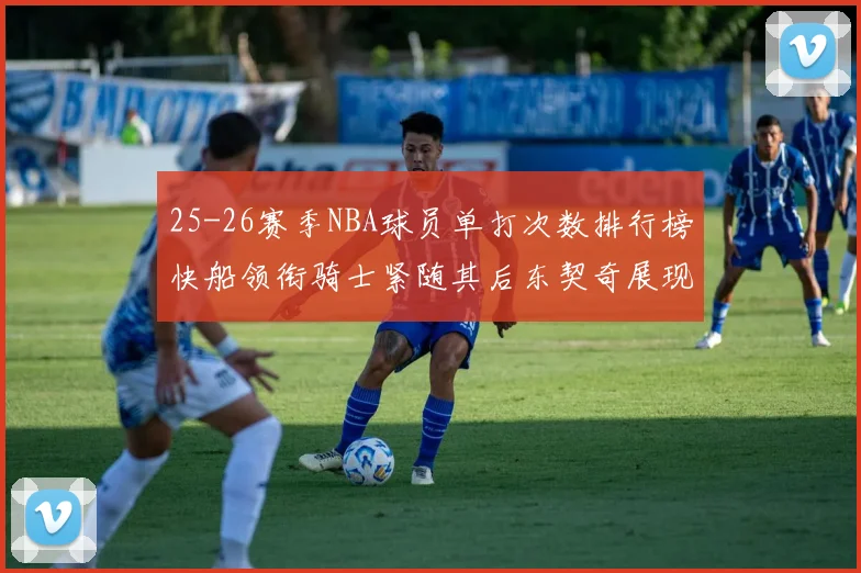 25-26赛季NBA球员单打次数排行榜快船领衔骑士紧随其后东契奇展现最高效率