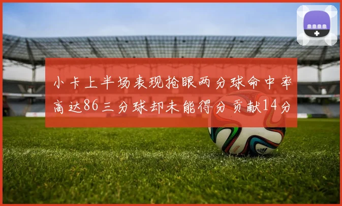 小卡上半场表现抢眼两分球命中率高达86三分球却未能得分贡献14分7板2助1断