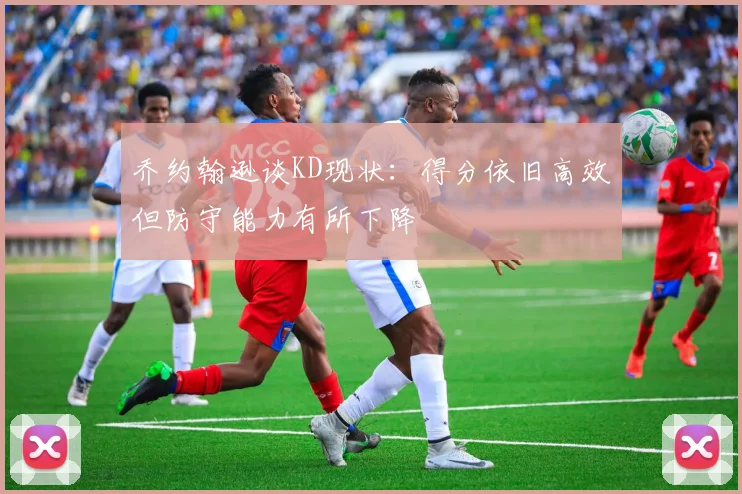 乔约翰逊谈KD现状：得分依旧高效但防守能力有所下降