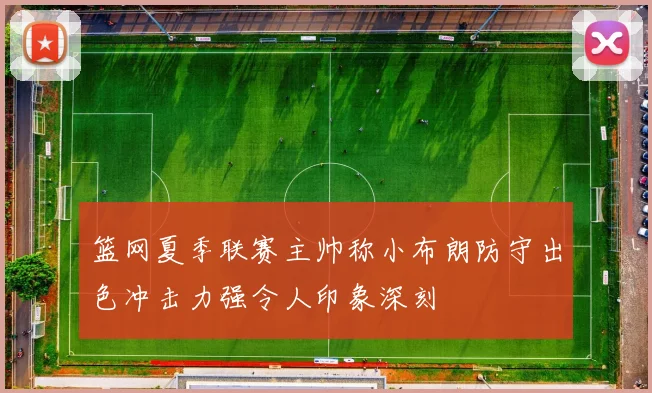 篮网夏季联赛主帅称小布朗防守出色冲击力强令人印象深刻