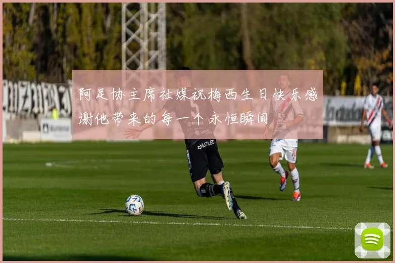 阿足协主席社媒祝梅西生日快乐感谢他带来的每一个永恒瞬间