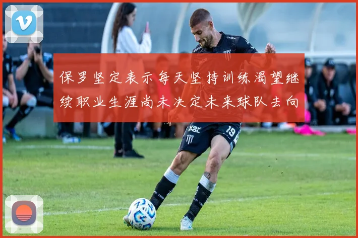 保罗坚定表示每天坚持训练渴望继续职业生涯尚未决定未来球队去向