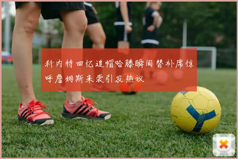 科内特回忆追帽哈滕瞬间替补席惊呼詹姆斯来袭引发热议
