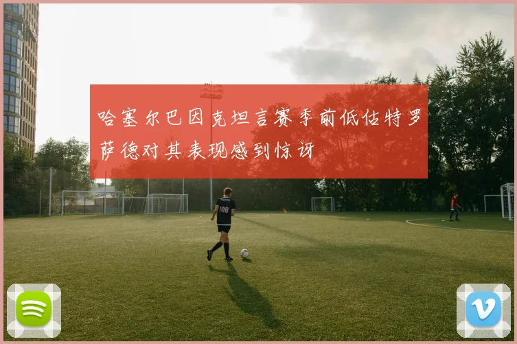 哈塞尔巴因克坦言赛季前低估特罗萨德对其表现感到惊讶