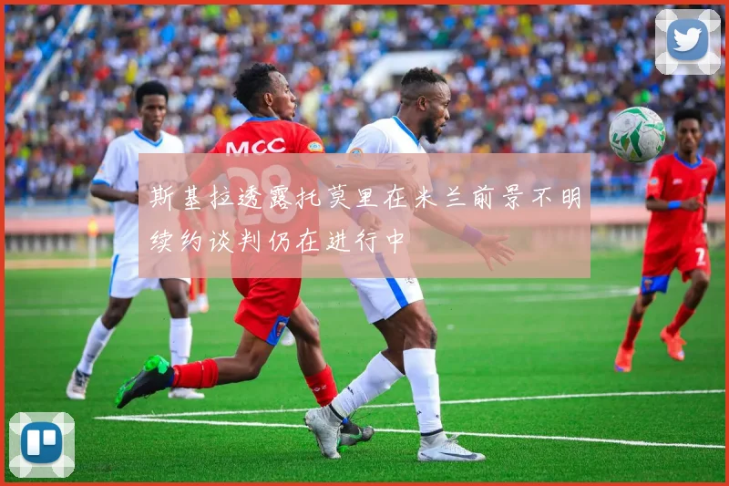 斯基拉透露托莫里在米兰前景不明续约谈判仍在进行中