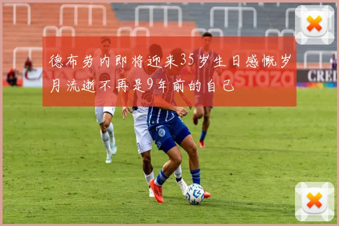 德布劳内即将迎来35岁生日感慨岁月流逝不再是9年前的自己