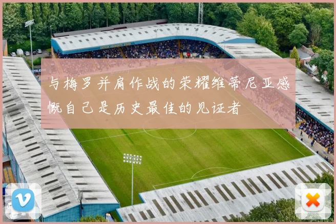 与梅罗并肩作战的荣耀维蒂尼亚感慨自己是历史最佳的见证者