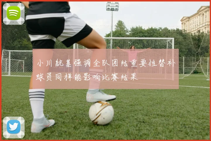 小川航基强调全队团结重要性替补球员同样能影响比赛结果