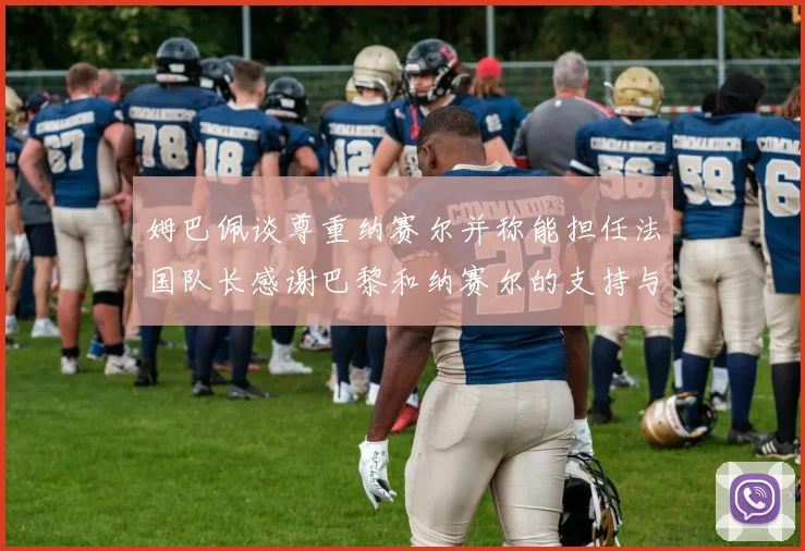 姆巴佩谈尊重纳赛尔并称能担任法国队长感谢巴黎和纳赛尔的支持与帮助