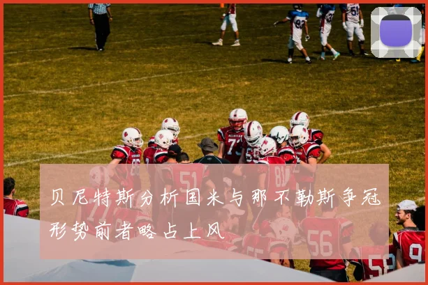 贝尼特斯分析国米与那不勒斯争冠形势前者略占上风